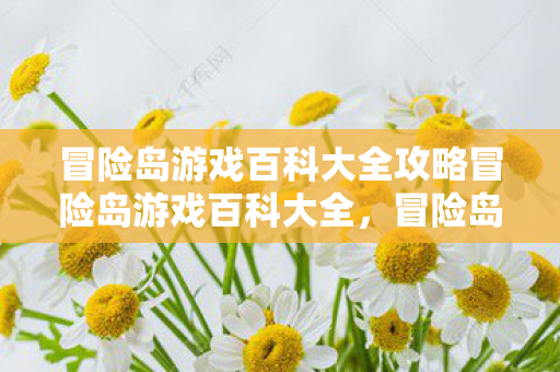 冒险岛游戏百科大全攻略冒险岛游戏百科大全,冒险岛游戏百科大全,全攻略 冒险岛游戏百科大全攻略冒险岛游戏百科大全,冒险岛游戏百科大全,全攻略