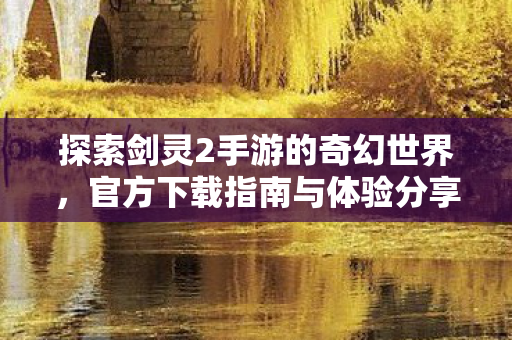 探索剑灵2手游的奇幻世界，官方下载指南与体验分享，探索剑灵2手游奇幻世界，官方下载指南与体验分享