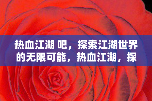 热血江湖 吧，探索江湖世界的无限可能，热血江湖，探索江湖世界的无限可能