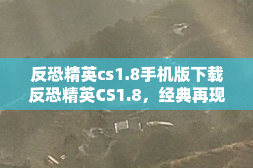 反恐精英cs1.8手机版下载反恐精英CS1.8,经典再现,情怀与技术的碰撞,经典再现!反恐精英CS1.8手机版下载,情怀与技术的碰撞 反恐精英cs1.8手机版下载反恐精英CS1.8,经典再现,情怀与技术的碰撞,经典再现!反恐精英CS1.8手机版下载,情怀与技术的碰撞