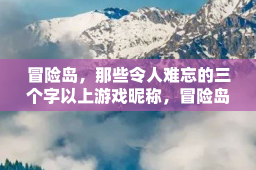 冒险岛,那些令人难忘的三个字以上游戏昵称,冒险岛,铭记心间的三个字以上游戏昵称集锦 冒险岛,那些令人难忘的三个字以上游戏昵称,冒险岛,铭记心间的三个字以上游戏昵称集锦