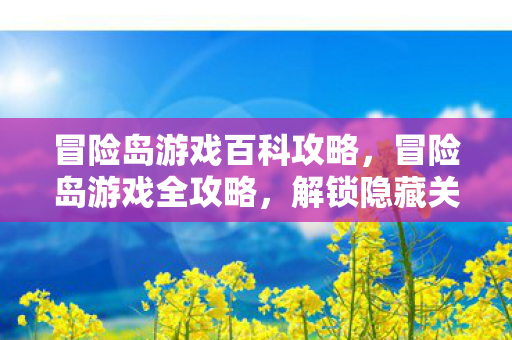 冒险岛游戏百科攻略,冒险岛游戏全攻略,解锁隐藏关卡,掌握角色技能,打造无敌装备! 冒险岛游戏百科攻略,冒险岛游戏全攻略,解锁隐藏关卡,掌握角色技能,打造无敌装备!