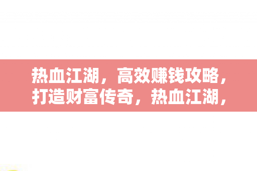 热血江湖,高效赚钱攻略,打造财富传奇,热血江湖,打造财富传奇的高效赚钱攻略 热血江湖,高效赚钱攻略,打造财富传奇,热血江湖,打造财富传奇的高效赚钱攻略