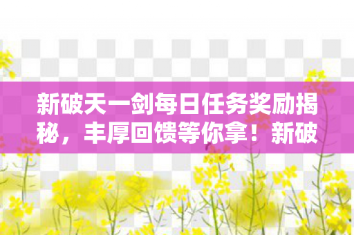 新破天一剑每日任务奖励揭秘，丰厚回馈等你拿！新破天一剑，每日任务奖励大揭秘，丰厚回馈等你来拿！