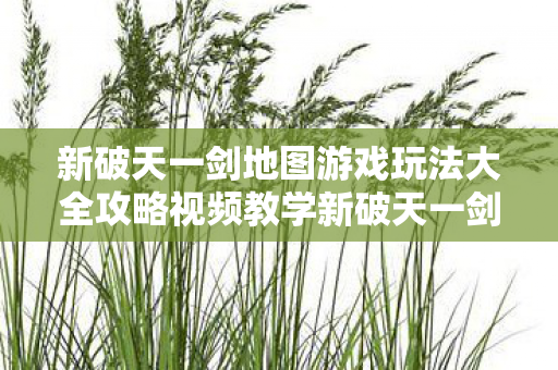新破天一剑地图游戏玩法大全攻略视频教学新破天一剑地图游戏玩法大全攻略视频，新破天一剑地图游戏玩法全解析