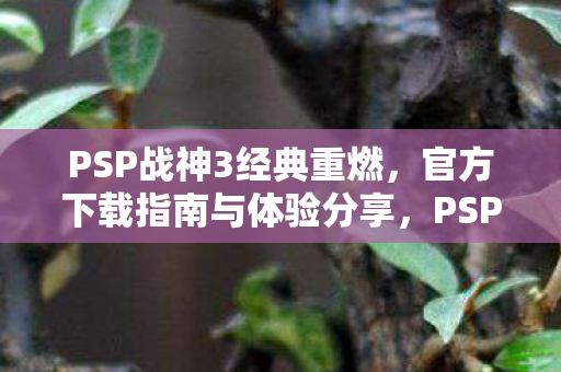 PSP战神3经典重燃,官方下载指南与体验分享,PSP战神3重燃经典,官方下载指南与体验分享来袭! PSP战神3经典重燃,官方下载指南与体验分享,PSP战神3重燃经典,官方下载指南与体验分享来袭!
