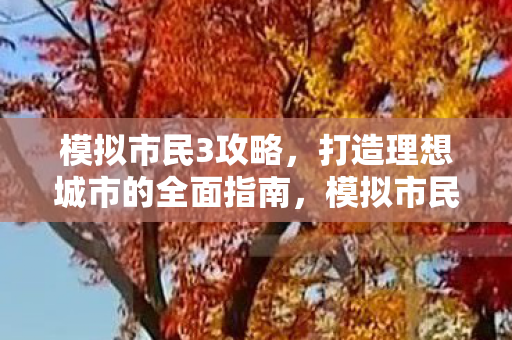模拟市民3攻略，打造理想城市的全面指南，模拟市民3打造理想城市的全面攻略