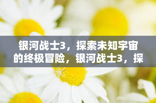 银河战士3，探索未知宇宙的终极冒险，银河战士3，探索未知宇宙的终极冒险之旅