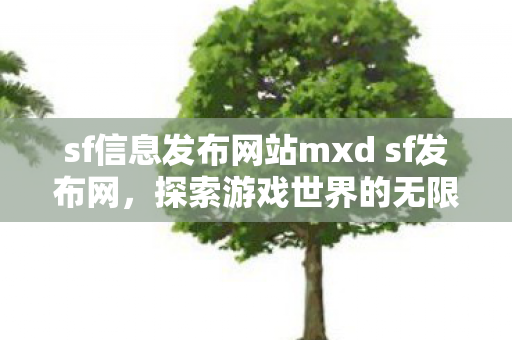 sf信息发布网站mxd sf发布网,探索游戏世界的无限可能,mxd sf发布网,探索游戏世界的无限可能 sf信息发布网站mxd sf发布网,探索游戏世界的无限可能,mxd sf发布网,探索游戏世界的无限可能