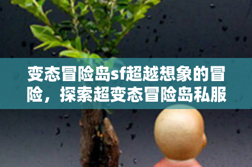 变态冒险岛sf超越想象的冒险,探索超变态冒险岛私服,超变态冒险岛私服,超越想象的冒险之旅 变态冒险岛sf超越想象的冒险,探索超变态冒险岛私服,超变态冒险岛私服,超越想象的冒险之旅