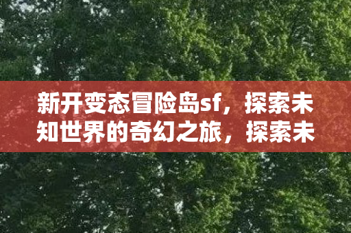 新开变态冒险岛sf,探索未知世界的奇幻之旅,探索未知世界的奇幻之旅,新开变态冒险岛sf等你来战 新开变态冒险岛sf,探索未知世界的奇幻之旅,探索未知世界的奇幻之旅,新开变态冒险岛sf等你来战