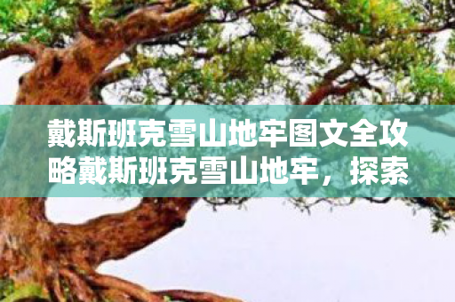戴斯班克雪山地牢图文全攻略戴斯班克雪山地牢,探索未知世界的神秘之旅,戴斯班克雪山地牢,探索未知世界的神秘之旅全攻略 戴斯班克雪山地牢图文全攻略戴斯班克雪山地牢,探索未知世界的神秘之旅,戴斯班克雪山地牢,探索未知世界的神秘之旅全攻略