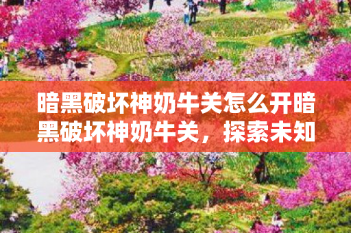 暗黑破坏神奶牛关怎么开暗黑破坏神奶牛关,探索未知的神秘领域,暗黑破坏神奶牛关开启攻略,探索神秘领域 暗黑破坏神奶牛关怎么开暗黑破坏神奶牛关,探索未知的神秘领域,暗黑破坏神奶牛关开启攻略,探索神秘领域