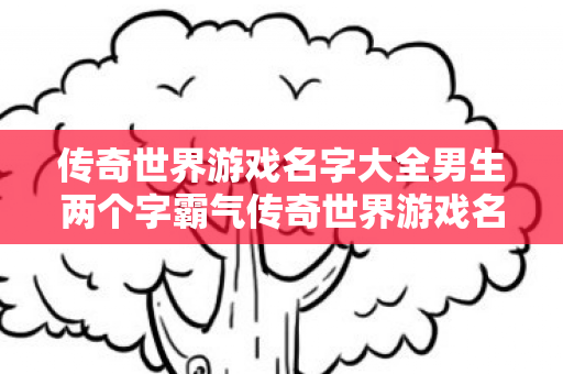 传奇世界游戏名字大全男生两个字霸气传奇世界游戏名字大全男生两个字图片
