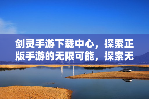 剑灵手游下载中心，探索正版手游的无限可能，探索无限可能，正版剑灵手游下载中心开启