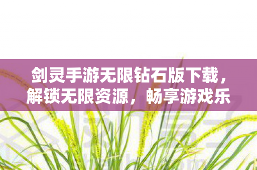 剑灵手游无限钻石版下载，解锁无限资源，畅享游戏乐趣，剑灵手游无限钻石版解锁，畅享无限资源游戏乐趣！