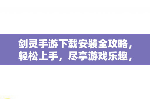 剑灵手游下载安装全攻略，轻松上手，尽享游戏乐趣，轻松上手！剑灵手游下载安装全攻略，尽享游戏乐趣