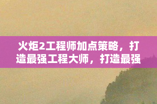火炬2工程师加点策略图片