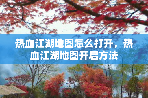 热血江湖地图怎么打开,热血江湖地图开启方法 热血江湖地图怎么打开,热血江湖地图开启方法