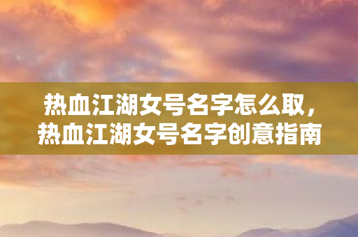 热血江湖女号名字怎么取,热血江湖女号名字创意指南 热血江湖女号名字怎么取,热血江湖女号名字创意指南
