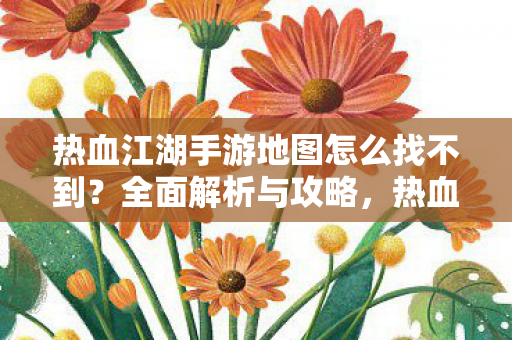 热血江湖手游地图怎么找不到?全面解析与攻略,热血江湖手游地图找不到怎么办?全面解析与攻略 热血江湖手游地图怎么找不到?全面解析与攻略,热血江湖手游地图找不到怎么办?全面解析与攻略