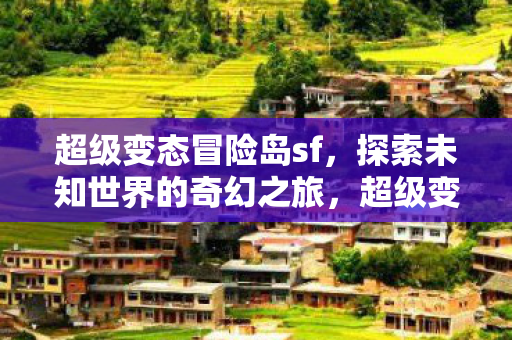 超级变态冒险岛sf，探索未知世界的奇幻之旅，超级变态冒险岛sf，探索未知世界的奇幻之旅
