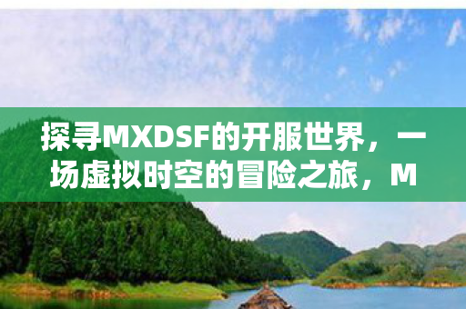 探寻MXDSF的开服世界，一场虚拟时空的冒险之旅，MXDSF的开服世界，虚拟时空的冒险之旅
