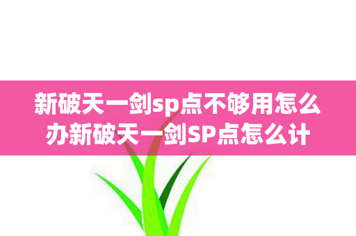 新破天一剑sp点不够用怎么办新破天一剑SP点怎么计算,新破天一剑SP点获取与计算攻略 新破天一剑sp点不够用怎么办新破天一剑SP点怎么计算,新破天一剑SP点获取与计算攻略