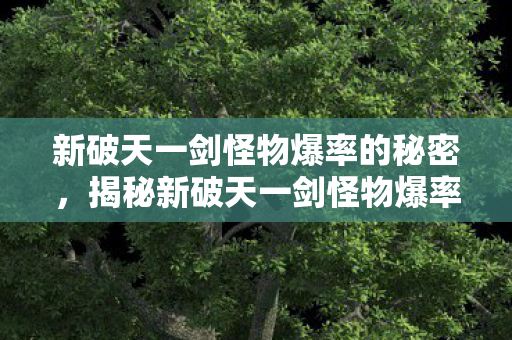 新破天一剑怪物爆率的秘密,揭秘新破天一剑怪物爆率的隐藏秘密 新破天一剑怪物爆率的秘密,揭秘新破天一剑怪物爆率的隐藏秘密