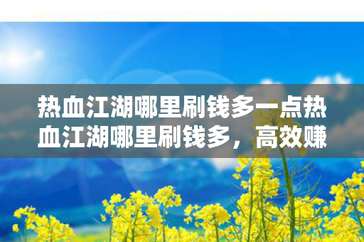 热血江湖哪里刷钱多一点热血江湖哪里刷钱多,高效赚钱攻略大揭秘,热血江湖高效赚钱攻略,揭秘哪里刷钱最多 热血江湖哪里刷钱多一点热血江湖哪里刷钱多,高效赚钱攻略大揭秘,热血江湖高效赚钱攻略,揭秘哪里刷钱最多
