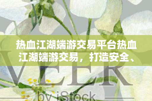 热血江湖端游交易平台热血江湖端游交易,打造安全、高效的交易环境,热血江湖端游交易平台,打造安全、高效的交易环境 热血江湖端游交易平台热血江湖端游交易,打造安全、高效的交易环境,热血江湖端游交易平台,打造安全、高效的交易环境
