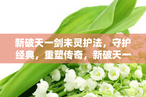 新破天一剑未灵护法,守护经典,重塑传奇,新破天一剑未灵护法,重塑经典传奇,守护不灭之魂 新破天一剑未灵护法,守护经典,重塑传奇,新破天一剑未灵护法,重塑经典传奇,守护不灭之魂
