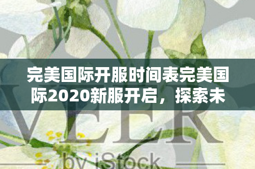 完美国际开服时间表完美国际2020新服开启图片