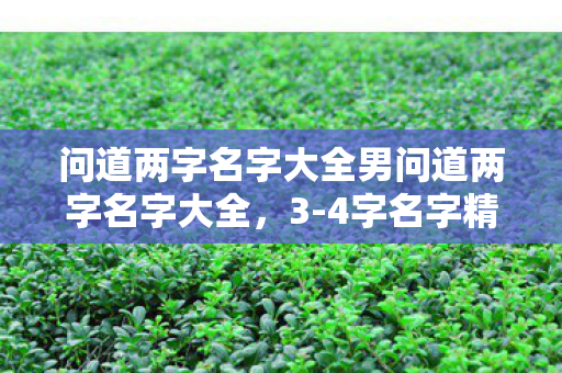 问道两字名字大全男问道两字名字大全,3-4字名字精选,精选问道游戏两/四字名字大全(男性) 问道两字名字大全男问道两字名字大全,3-4字名字精选,精选问道游戏两/四字名字大全(男性)