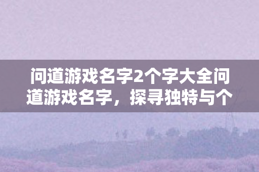 问道游戏名字2个字大全问道游戏名字，探寻独特与个性的游戏世界，问道游戏名字2字精选，探寻独特个性游戏世界