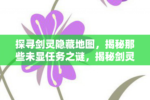 探寻剑灵隐藏地图,揭秘那些未显任务之谜,揭秘剑灵隐藏地图与未显任务之谜 探寻剑灵隐藏地图,揭秘那些未显任务之谜,揭秘剑灵隐藏地图与未显任务之谜