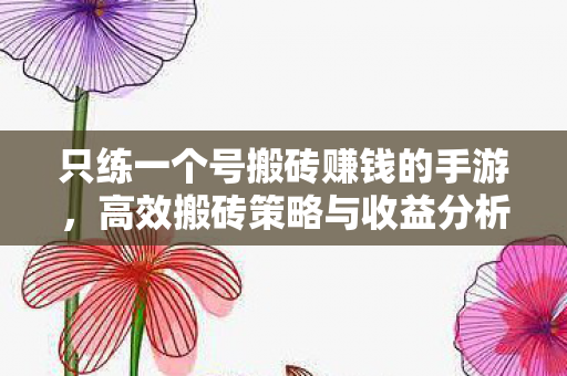 只练一个号搬砖赚钱的手游,高效搬砖策略与收益分析,高效搬砖,只练一个号的手游赚钱策略与收益分析 只练一个号搬砖赚钱的手游,高效搬砖策略与收益分析,高效搬砖,只练一个号的手游赚钱策略与收益分析
