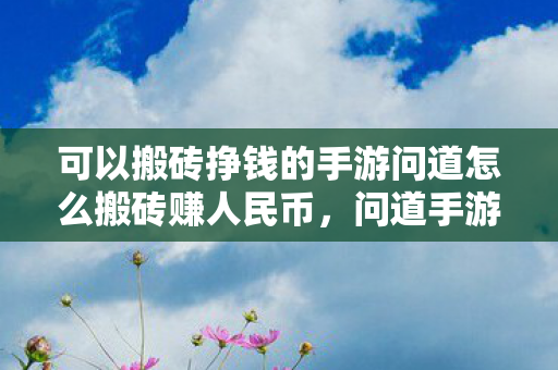 可以搬砖挣钱的手游问道怎么搬砖赚人民币,问道手游,如何搬砖赚人民币 可以搬砖挣钱的手游问道怎么搬砖赚人民币,问道手游,如何搬砖赚人民币