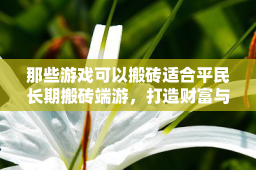 那些游戏可以搬砖适合平民长期搬砖端游,打造财富与乐趣并存的虚拟世界之旅,适合平民长期搬砖的端游,打造财富与乐趣并存的虚拟世界之旅 那些游戏可以搬砖适合平民长期搬砖端游,打造财富与乐趣并存的虚拟世界之旅,适合平民长期搬砖的端游,打造财富与乐趣并存的虚拟世界之旅