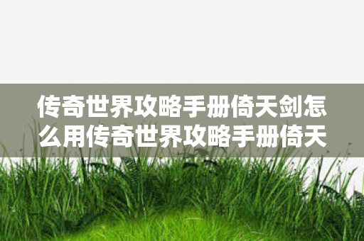 传奇世界攻略手册倚天剑怎么用传奇世界攻略手册倚天图片