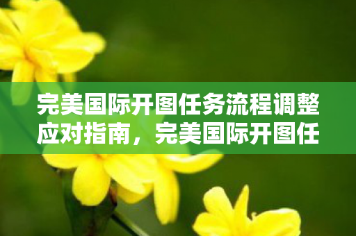 完美国际开图任务流程调整应对指南图片