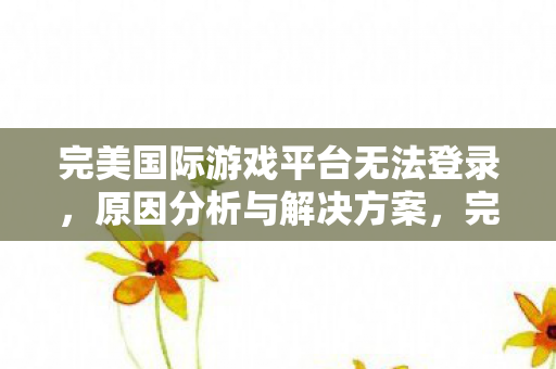 完美国际游戏平台登录问题分析及解决策略图片