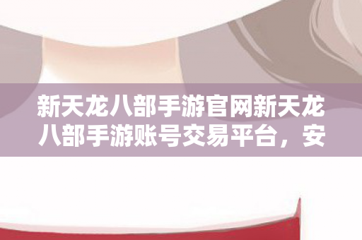 新天龙八部手游官网新天龙八部手游账号交易平台图片