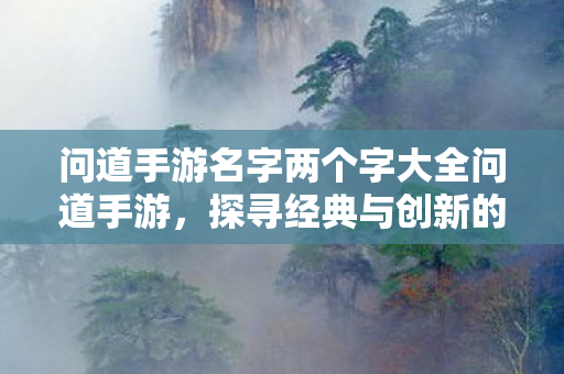 问道手游名字两个字大全问道手游,探寻经典与创新的完美融合,探寻问道手游名字大全,经典与创新的完美融合 问道手游名字两个字大全问道手游,探寻经典与创新的完美融合,探寻问道手游名字大全,经典与创新的完美融合