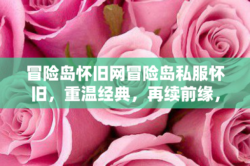 冒险岛怀旧网冒险岛私服怀旧,重温经典,再续前缘,冒险岛私服怀旧,重温经典,再续前缘 冒险岛怀旧网冒险岛私服怀旧,重温经典,再续前缘,冒险岛私服怀旧,重温经典,再续前缘