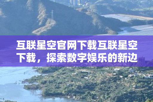 互联星空官网下载互联星空下载,探索数字娱乐的新边疆,互联星空官网下载,探索数字娱乐新边疆 互联星空官网下载互联星空下载,探索数字娱乐的新边疆,互联星空官网下载,探索数字娱乐新边疆