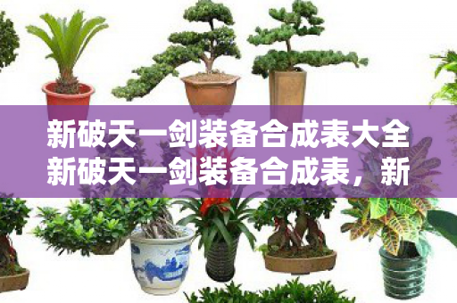 新破天一剑装备合成表大全新破天一剑装备合成表，新破天一剑装备合成表大全