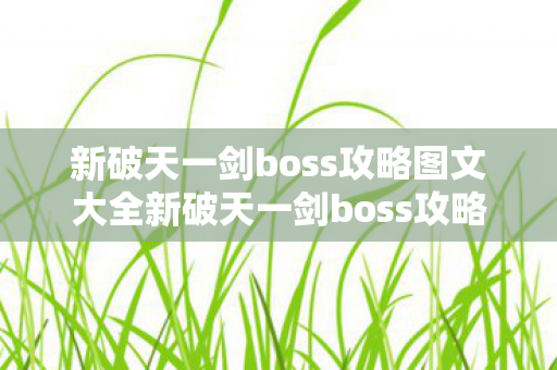 新破天一剑boss攻略图文大全新破天一剑boss攻略图文，新破天一剑boss攻略图文全解析