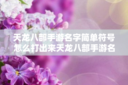 天龙八部手游名字简单符号怎么打出来天龙八部手游名字简单符号怎么打图片