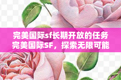完美国际sf长期开放的任务完美国际SF,探索无限可能的虚拟世界,完美国际SF,探索无限可能的虚拟世界 完美国际sf长期开放的任务完美国际SF,探索无限可能的虚拟世界,完美国际SF,探索无限可能的虚拟世界